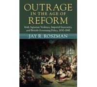 Outrage in the Age of Reform: Irish Agrarian Violence, Imperial Insecurity, and British Governing Policy, 1830-1845 (Modern British Histories)