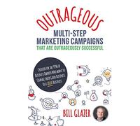 OUTRAGEOUS Multi-Step Marketing Campaigns That Are Outrageously Successful: Created for the 99% of Business Owners Who Want to Change Their Good Business Into a GREAT Business!