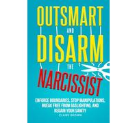 Outsmart and Disarm the Narcissist: Enforce Boundaries, Stop Manipulations, Break Free From Gaslighting, and Regain Your Sanity