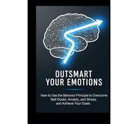 OUTSMART YOUR EMOTIONS: How to Use the Behavior Principle to Overcome Self-Doubt, Anxiety, and Stress, and Achieve Your Goals