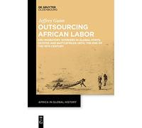 Outsourcing African Labor: Kru Migratory Workers in Global Ports, Estates and Battlefields until the End of the 19th Century: 4 (Africa in Global History, 4)