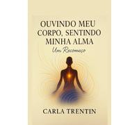 OUVINDO MEU CORPO, SENTINDO MINHA ALMA, UM RECOMEÇO.: Integrando Corpo, Mente e Emoções com Tarefas Práticas e Refiexões Baseadas em Neurociência