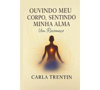OUVINDO MEU CORPO, SENTINDO MINHA ALMA, UM RECOMEÇO.: Integrando Corpo, Mente e Emoções com Tarefas Práticas e Refiexões Baseadas em Neurociência