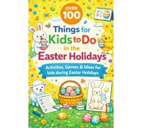 Over 100 Things for Kids to Do in the Easter Holidays: Activities, Games and Ideas for Kids during the Easter Holidays
