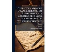 Over Nederlandsche Spraakkunst, Stijl, En Letterkennis, Als Voorbereiding Voor De Redekunst, Of Welsprekendheidsleer......