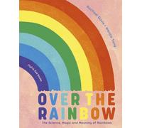 Over the Rainbow : The science, magic and meaning of rainbows