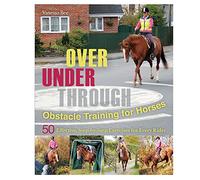 Over, Under, Through: Obstacle Training for Horses: 50 Effective, Step-By-Step Exercises for Every Rider