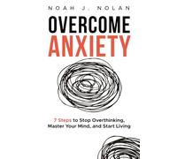 Overcome Anxiety: 7 Steps to Stop Overthinking, Master Your Mind, and Start Living