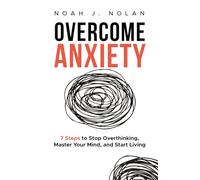 Overcome Anxiety: 7 Steps to Stop Overthinking, Master Your Mind, and Start Living