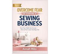 Overcome Fear of Starting a Sewing Business: A Step-by-Step Guide to Silencing Self-Doubt, Taking the Leap, and Building the Creative Business of Your Dreams