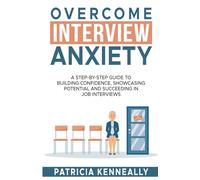 Overcome Interview Anxiety: A Step-by-Step Guide to Building Confidence, Showcasing Potential and Succeeding in Job Interviews