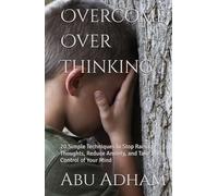 Overcome Over Thinking: 20 Simple Techniques to Stop Racing Thoughts, Reduce Anxiety, and Take Back Control of Your Mind