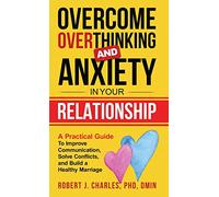Overcome Overthinking and Anxiety in Your Relationship: A Practical Guide to Improve Communication, Solve Conflicts and Build a Healthy Marriage: 4 (Overthinking Series Book)