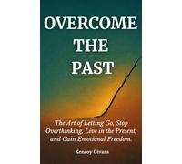 Overcome the Past: The Art of Letting Go, Stop Overthinking, Live in the Present, and Gain Emotional Freedom