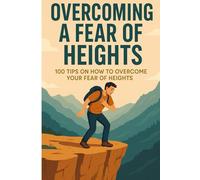Overcoming A Fear Of Heights: 100 Tips On How To Overcome Your Fear Of Heights (Anxiety Fear and Phobia, Self Help Tips and Advice)