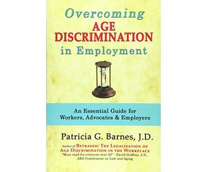 Overcoming Age Discrimination in Employment: An Essential Guide for Workers, Advocates & Employers