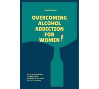 overcoming Alcohol Addiction for Women: The No Bs Guide On How To Stop Drinking, Breaking Free And Living The Life You Deserve