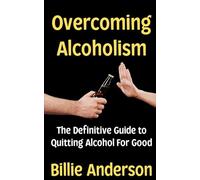 Overcoming Alcoholism: The Definitive Guide to Quitting Alcohol For Good