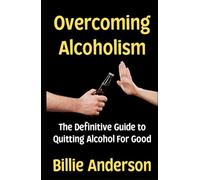 Overcoming Alcoholism: The Definitive Guide to Quitting Alcohol For Good