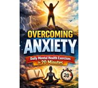 Overcoming Anxiety: Daily Mental Health Exercises in 20 Minutes: Daily Mental Health Exercises to Calm Your Mind, Reduce Stress, and Build Emotional Resilience in Just 20 Minutes a Day