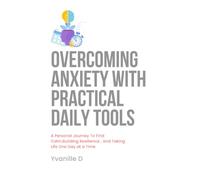 Overcoming Anxiety with practical Daily Tools: A Personal Journey To find Calm, Building Resilience,and Taking Life One Day At a Time