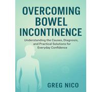OVERCOMING BOWEL INCONTINENCE: Understanding the Causes, Diagnosis, and Practical Solutions for Everyday Confidence.
