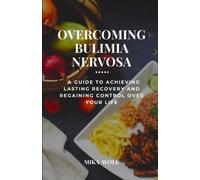 OVERCOMING BULIMIA NERVOSA: A Guide To Achieving Lasting Recovery And Regaining Control Over your Life