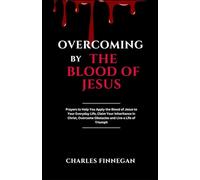 OVERCOMING BY THE BLOOD OF JESUS: Prayers to Help You Apply the Blood of Jesus to Your Everyday Life, Claim Your Inheritance in Christ, Overcome Obstacles and Live a Life of Triumph