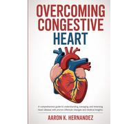 Overcoming Congestive Heart: A Comprehensive Guide to Understanding, Managing, and Reversing Heart Disease with Proven Lifestyle Changes and Medical Insights