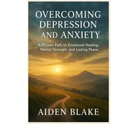 Overcoming Depression and Anxiety: A Proven Path to Emotional Healing, Mental Strength, and Lasting Peace