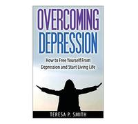 Overcoming Depression: How to Free Yourself from Depression and Start Living Life