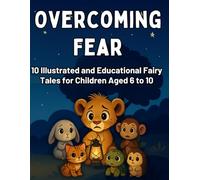 Overcoming Fear: 10 Illustrated and Educational Fairy Tales for Children Aged 6 to 10: Children’s Book with Stories and Activities about Overcoming ... the Dark, Being Alone, School, and Change