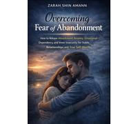 Overcoming Fear of Abandonment: How to Release Attachment Anxiety, Emotional Dependency, and Inner Insecurity for Stable Relationships and True Self-Worth