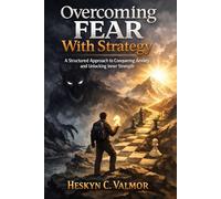 Overcoming Fear With Strategy: A Structured Approach to Conquering Anxiety and Unlocking Inner Strength