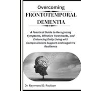 OVERCOMING FRONTOTEMPORAL DEMENTIA: A Practical Guide to Recognizing Symptoms, Effective Treatments, and Enhancing Daily Living with Compassionate Support and Cognitive Resilience
