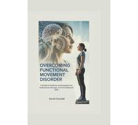 OVERCOMING FUNCTIONAL MOVEMENT DISORDER: A Guide for Patients and Caregivers to Understand, Manage, and Thrive Beyond FMD