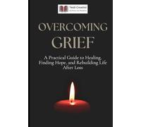 Overcoming Grief: A Practical Guide to Healing, Finding Hope, and Rebuilding Life After Loss