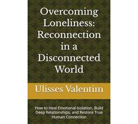 Overcoming Loneliness: Reconnection in a Disconnected World: How to Heal Emotional Isolation, Build Deep Relationships, and Restore True Human Connection