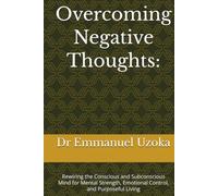Overcoming Negative Thoughts:: Rewiring the Conscious and Subconscious Mind for Mental Strength, Emotional Control, and Purposeful Living