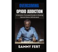 OVERCOMING OPIOID ADDICTION: A Ultimate and Solution-Focused Guide to Easing Opioid Crisis Detox Withdrawal