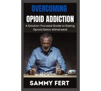 OVERCOMING OPIOID ADDICTION: A Ultimate and Solution-Focused Guide to Easing Opioid Crisis Detox Withdrawal