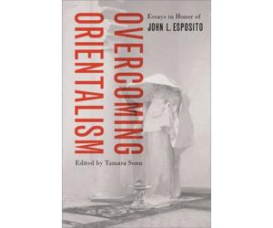 Overcoming Orientalism : Essays in Honor of John L. Esposito
