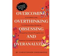 OVERCOMING OVERTHINKING, OBSESSING AND OVERANALYZING: A Complete Guide to Understanding, Managing, and Conquering Intrusive Thoughts and Obsessive-Compulsive Disorder (OCD).
