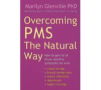 Overcoming Pms The Natural Way: How to get rid of those monthly symptoms for ever