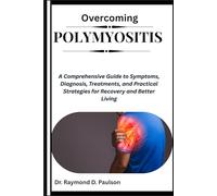 OVERCOMING POLYMYOSITIS: A Comprehensive Guide to Symptoms, Diagnosis, Treatments, and Practical Strategies for Recovery and Better Living
