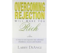 Overcoming Rejection Will Make You Rich: 12 Ways To Turn Rejection Into Unlimited Abundance, Success And Freedom