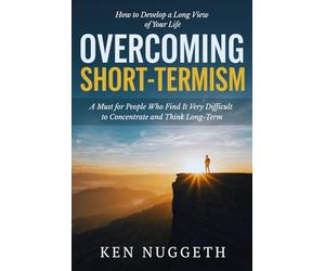 Overcoming Short-Termism: How to Develop a Long View of Your Life: A Must for People Who Find It Very Difficult to Concentrate and Think Long-Term