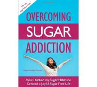 Overcoming Sugar Addiction: How I Kicked My Sugar Habit and Created a Joyful Sugar Free Life
