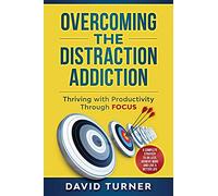 Overcoming the Distraction Addiction: Thriving with Productivity Through Focus.: A complete strategy to do less, achieve more and live a better life.