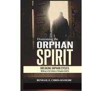 Overcoming The Orphan Spirit: Breaking Orphan Cycles, Walking In The Fullness Of Kingdom Identity